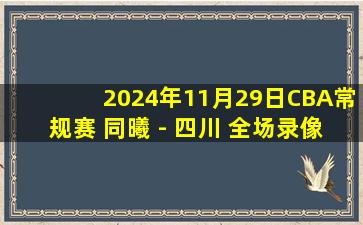 2024年11月29日CBA常规赛 同曦 - 四川 全场录像